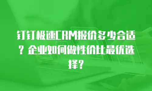 钉钉极速CRM报价多少合适？企业如何做性价比最优选择？