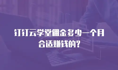 钉钉云学堂佣金多少一个月合适赚钱的？