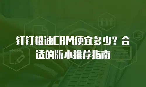 钉钉极速CRM便宜多少？合适的版本推荐指南