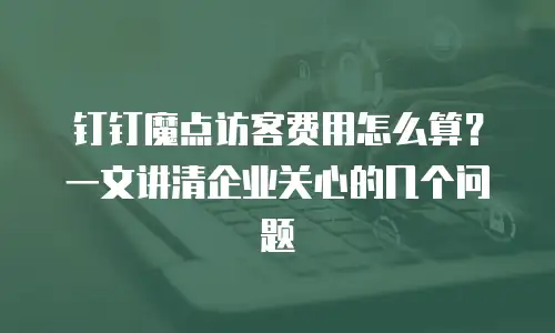 钉钉魔点访客费用怎么算？一文讲清企业关心的几个问题