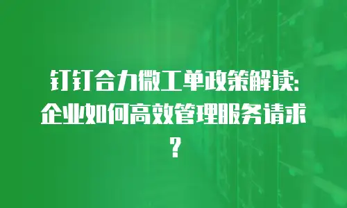 钉钉合力微工单政策解读：企业如何高效管理服务请求？