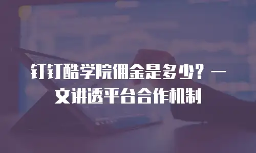 钉钉酷学院佣金是多少？一文讲透平台合作机制