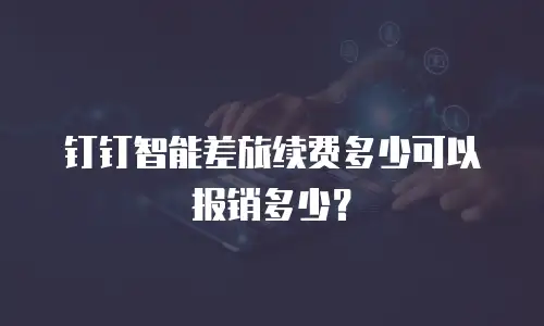 钉钉智能差旅续费多少可以报销多少？