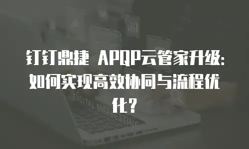 钉钉鼎捷 APQP云管家升级：如何实现高效协同与流程优化？