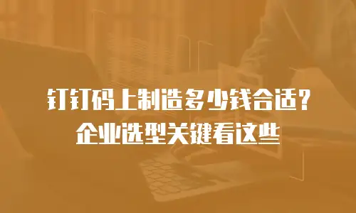 钉钉码上制造多少钱合适？企业选型关键看这些