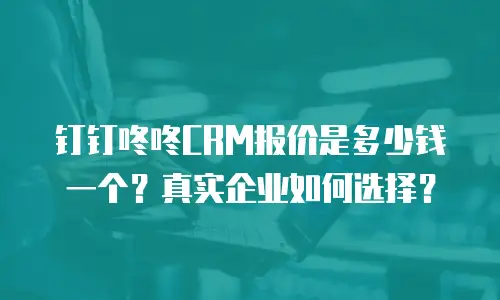 钉钉咚咚CRM报价是多少钱一个？真实企业如何选择？