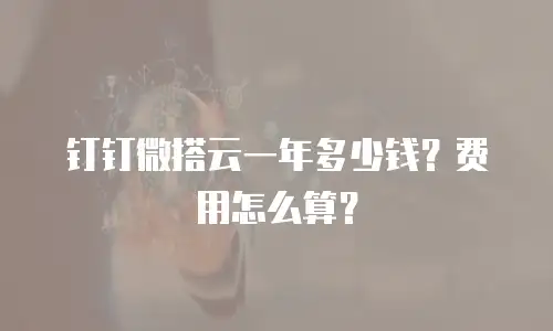 钉钉微搭云一年多少钱？费用怎么算？