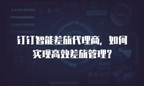 钉钉智能差旅代理商，如何实现高效差旅管理？