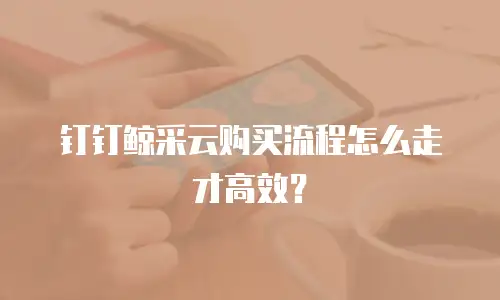 钉钉鲸采云购买流程怎么走才高效？