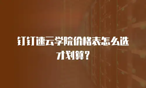 钉钉速云学院价格表怎么选才划算？