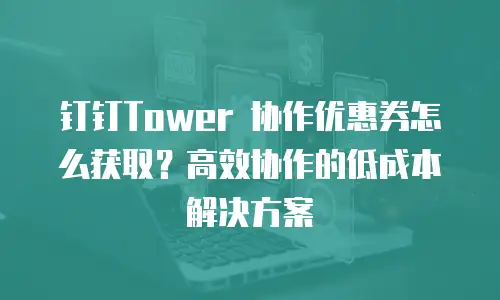 钉钉Tower 协作优惠券怎么获取？高效协作的低成本解决方案