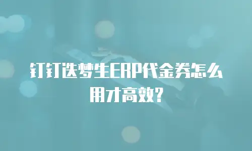 钉钉迭梦生ERP代金券怎么用才高效？