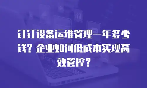 钉钉设备运维管理一年多少钱？企业如何低成本实现高效管控？