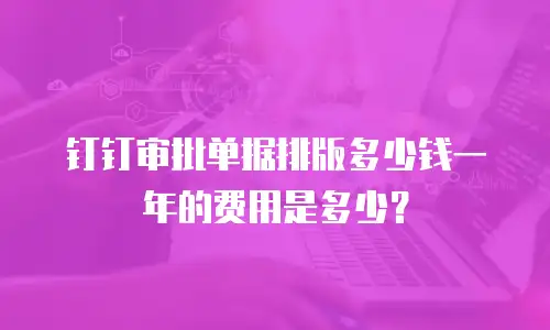 钉钉审批单据排版多少钱一年的费用是多少？