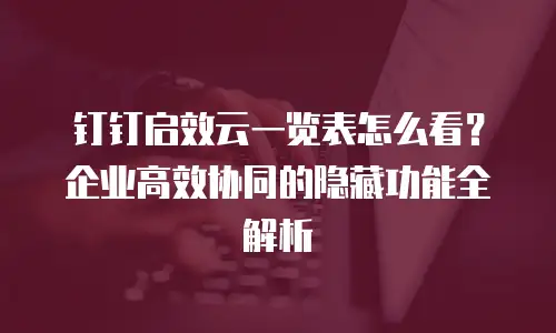 钉钉启效云一览表怎么看？企业高效协同的隐藏功能全解析
