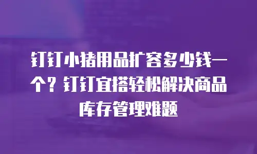 钉钉小猪用品扩容多少钱一个？钉钉宜搭轻松解决商品库存管理难题
