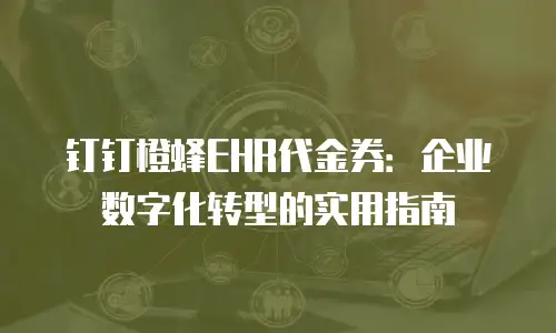 钉钉橙蜂EHR代金券：企业数字化转型的实用指南