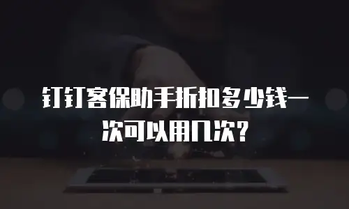 钉钉客保助手折扣多少钱一次可以用几次？