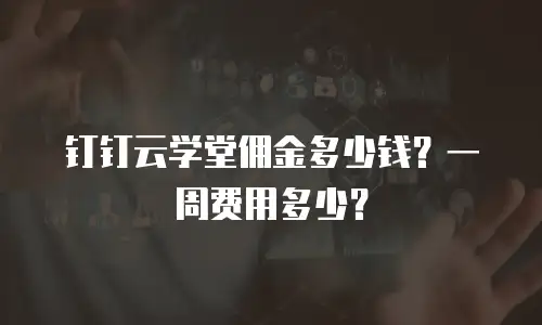钉钉云学堂佣金多少钱？一周费用多少？