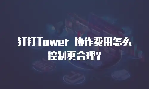 钉钉Tower 协作费用怎么控制更合理？