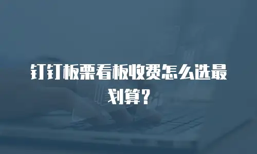 钉钉板栗看板收费怎么选最划算？