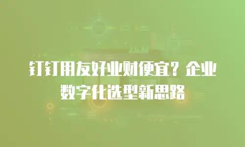 钉钉用友好业财便宜？企业数字化选型新思路