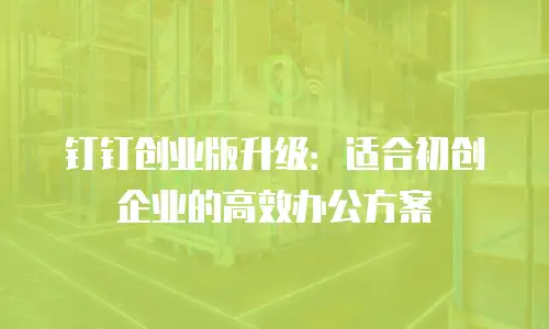钉钉创业版升级：适合初创企业的高效办公方案
