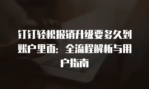 钉钉轻松报销升级要多久到账户里面：全流程解析与用户指南