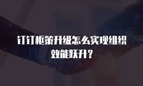 钉钉枢策升级怎么实现组织效能跃升？