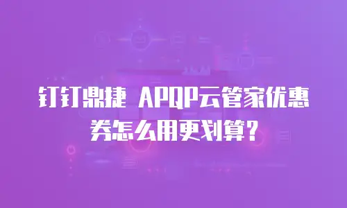 钉钉鼎捷 APQP云管家优惠券怎么用更划算？