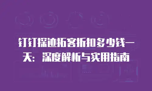 钉钉探迹拓客折扣多少钱一天：深度解析与实用指南