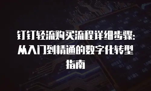 钉钉轻流购买流程详细步骤：从入门到精通的数字化转型指南