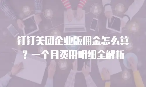 钉钉美团企业版佣金怎么算？一个月费用明细全解析