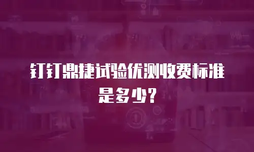 钉钉鼎捷试验优测收费标准是多少？