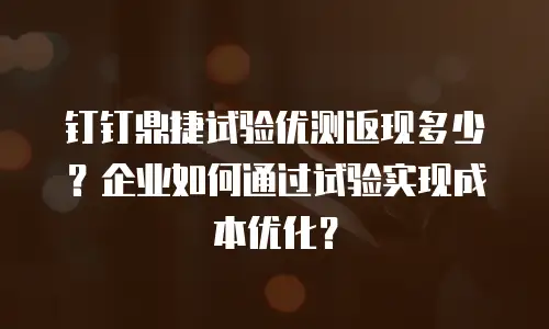 钉钉鼎捷试验优测返现多少？企业如何通过试验实现成本优化？