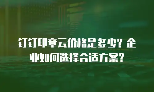 钉钉印章云价格是多少？企业如何选择合适方案？