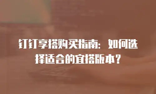 钉钉享搭购买指南：如何选择适合的宜搭版本？