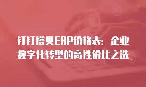 钉钉搭贝ERP价格表：企业数字化转型的高性价比之选