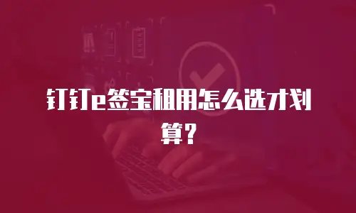 钉钉e签宝租用怎么选才划算？