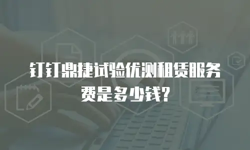 钉钉鼎捷试验优测租赁服务费是多少钱？
