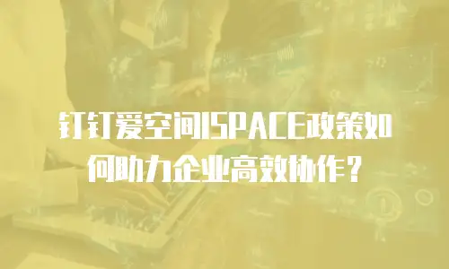 钉钉爱空间ISPACE政策如何助力企业高效协作？