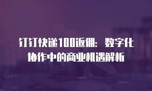 钉钉快递100返佣：数字化协作中的商业机遇解析