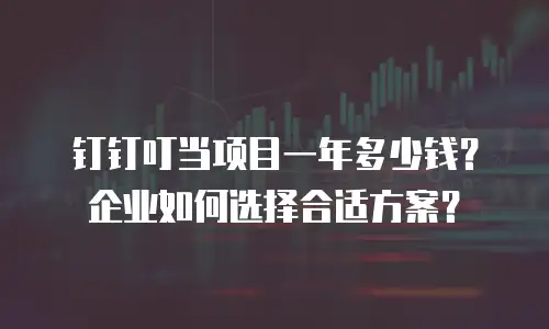 钉钉叮当项目一年多少钱？企业如何选择合适方案？