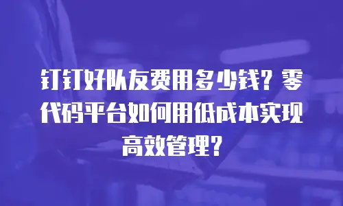 钉钉好队友费用多少钱？零代码平台如何用低成本实现高效管理？