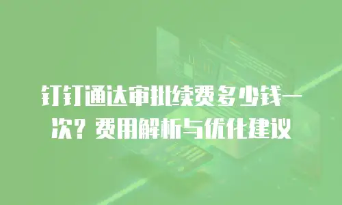 钉钉通达审批续费多少钱一次？费用解析与优化建议