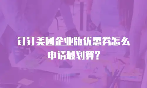 钉钉美团企业版优惠券怎么申请最划算？