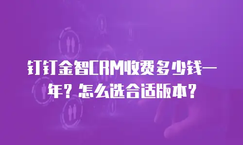 钉钉金智CRM收费多少钱一年？怎么选合适版本？