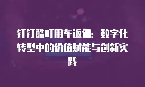钉钉酷盯用车返佣：数字化转型中的价值赋能与创新实践