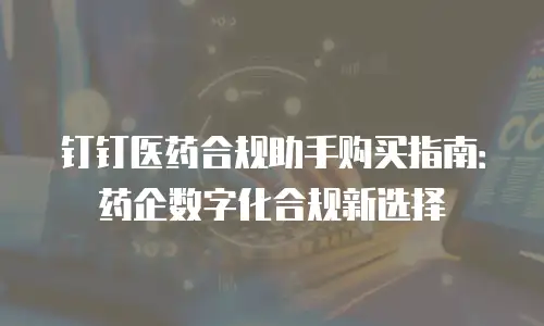 钉钉医药合规助手购买指南：药企数字化合规新选择