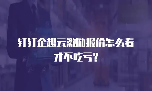 钉钉企趣云激励报价怎么看才不吃亏？